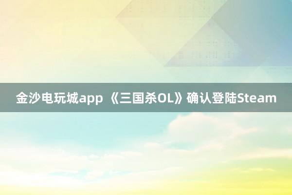 金沙电玩城app 《三国杀OL》确认登陆Steam