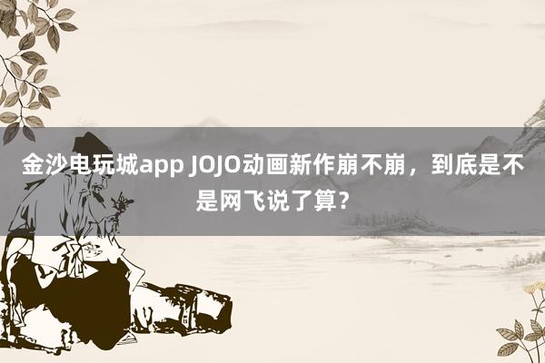 金沙电玩城app JOJO动画新作崩不崩，到底是不是网飞说了算？