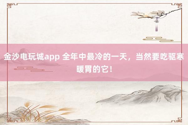 金沙电玩城app 全年中最冷的一天，当然要吃驱寒暖胃的它！