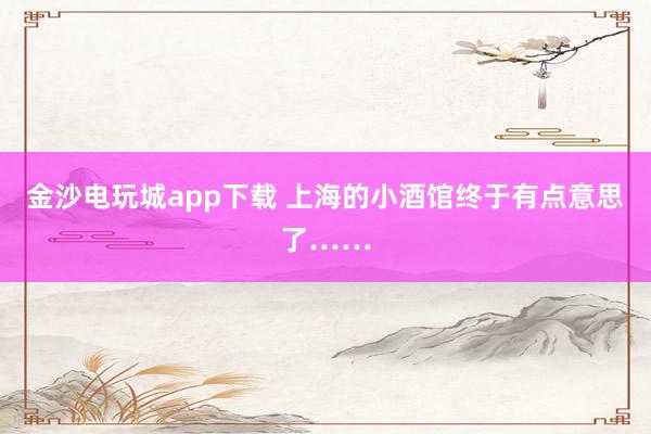 金沙电玩城app下载 上海的小酒馆终于有点意思了……