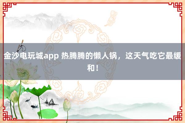 金沙电玩城app 热腾腾的懒人锅,这天气吃它最缓和!