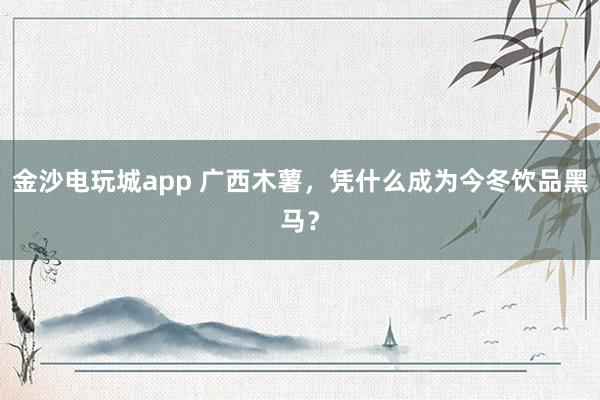 金沙电玩城app 广西木薯，凭什么成为今冬饮品黑马？