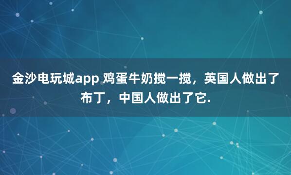 金沙电玩城app 鸡蛋牛奶搅一搅，英国人做出了布丁，中国人做出了它.