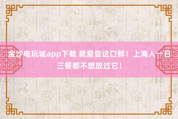 金沙电玩城app下载 就爱尝这口鲜！上海人一日三餐都不想放过它！
