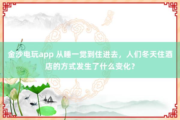 金沙电玩app 从睡一觉到住进去，人们冬天住酒店的方式发生了什么变化？