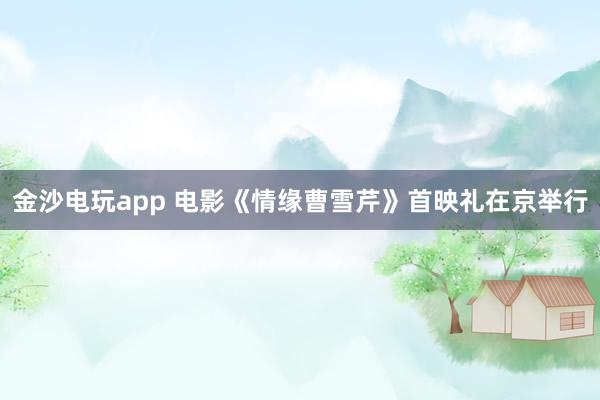 金沙电玩app 电影《情缘曹雪芹》首映礼在京举行