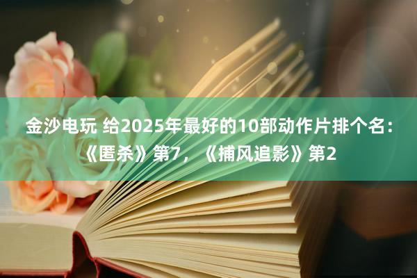 金沙电玩 给2025年最好的10部动作片排个名：《匿杀》第7，《捕风追影》第2