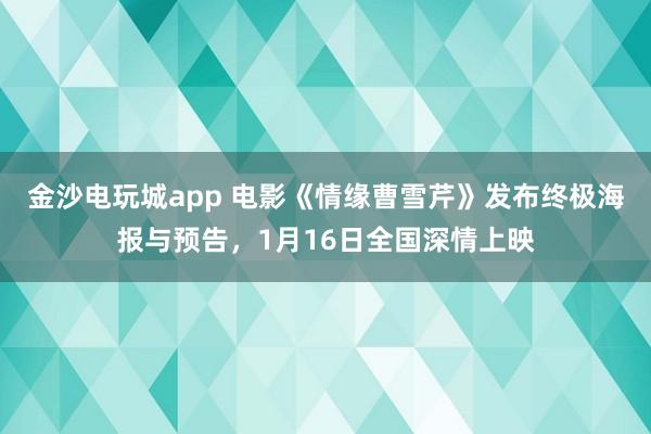 金沙电玩城app 电影《情缘曹雪芹》发布终极海报与预告,1月16日全国深情上映