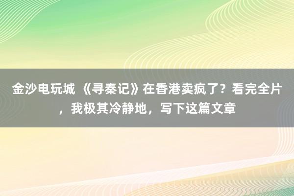 金沙电玩城 《寻秦记》在香港卖疯了?看完全片,我极其冷静地,写下这篇文章