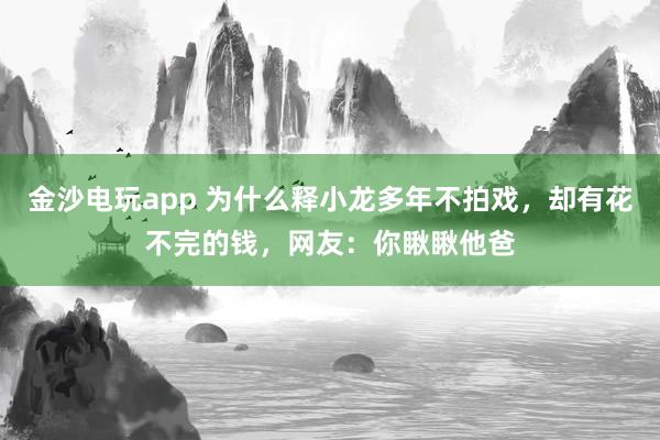 金沙电玩app 为什么释小龙多年不拍戏,却有花不完的钱,网友:你瞅瞅他爸