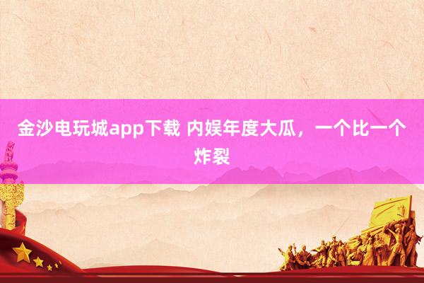 金沙电玩城app下载 内娱年度大瓜，一个比一个炸裂