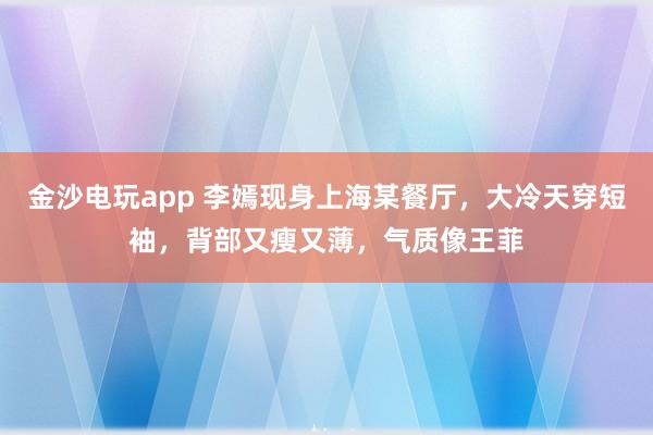 金沙电玩app 李嫣现身上海某餐厅，大冷天穿短袖，背部又瘦又薄，气质像王菲