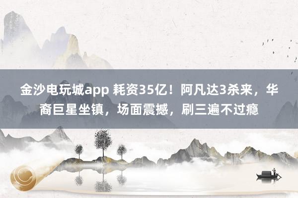 金沙电玩城app 耗资35亿！阿凡达3杀来，华裔巨星坐镇，场面震撼，刷三遍不过瘾