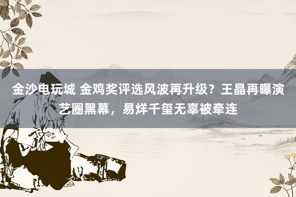 金沙电玩城 金鸡奖评选风波再升级？王晶再曝演艺圈黑幕，易烊千玺无辜被牵连