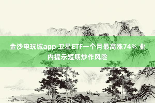 金沙电玩城app 卫星ETF一个月最高涨74% 业内提示短期炒作风险