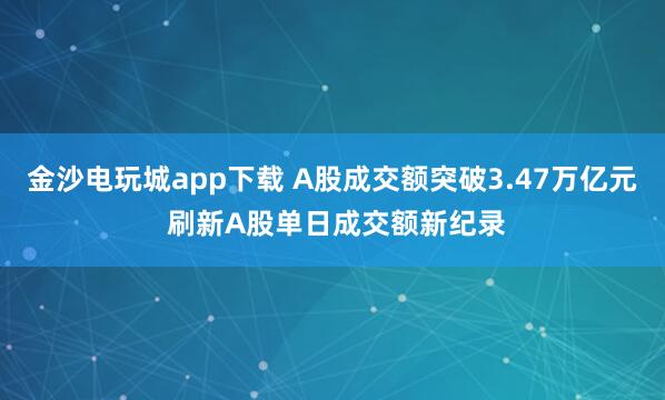 金沙电玩城app下载 A股成交额突破3.47万亿元 刷新A股单日成交额新纪录