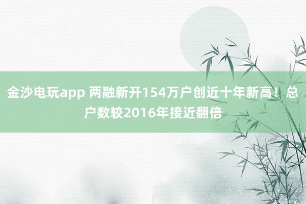金沙电玩app 两融新开154万户创近十年新高！总户数较2016年接近翻倍