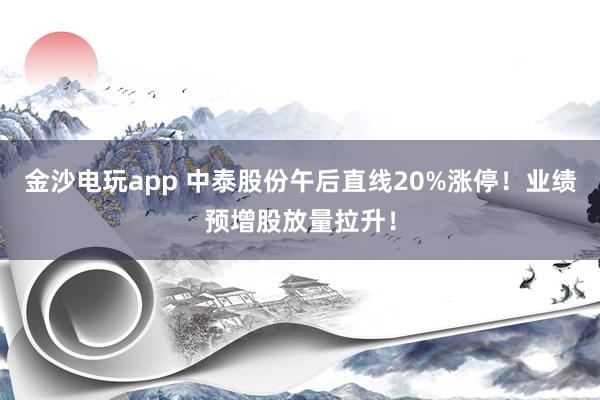 金沙电玩app 中泰股份午后直线20%涨停！业绩预增股放量拉升！
