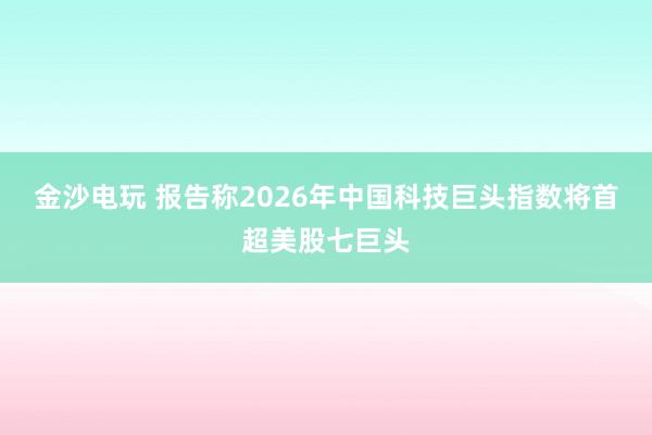 金沙电玩 报告称2026年中国科技巨头指数将首超美股七巨头