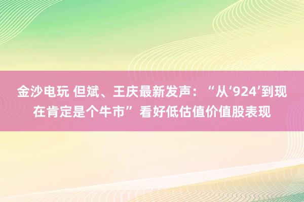 金沙电玩 但斌、王庆最新发声：“从‘924’到现在肯定是个牛市” 看好低估值价值股表现