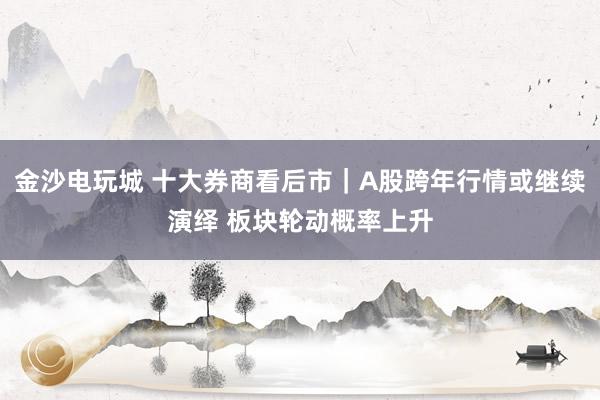 金沙电玩城 十大券商看后市｜A股跨年行情或继续演绎 板块轮动概率上升