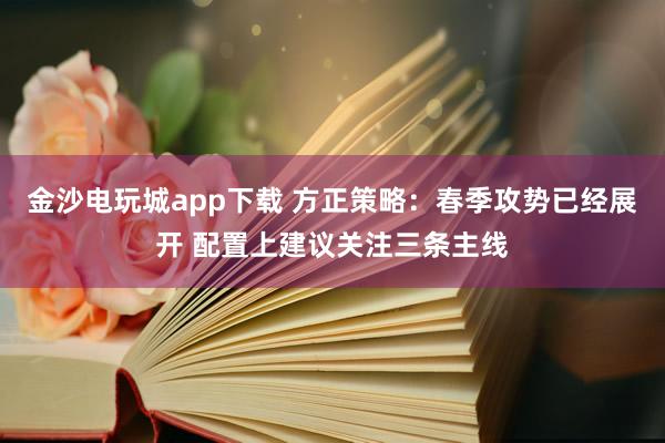 金沙电玩城app下载 方正策略：春季攻势已经展开 配置上建议关注三条主线