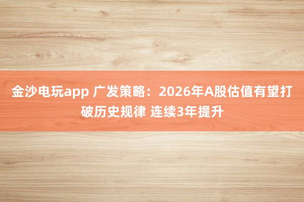 金沙电玩app 广发策略：2026年A股估值有望打破历史规律 连续3年提升