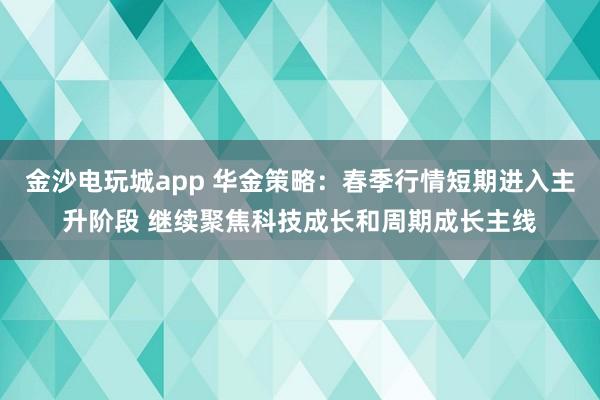 金沙电玩城app 华金策略：春季行情短期进入主升阶段 继续聚焦科技成长和周期成长主线