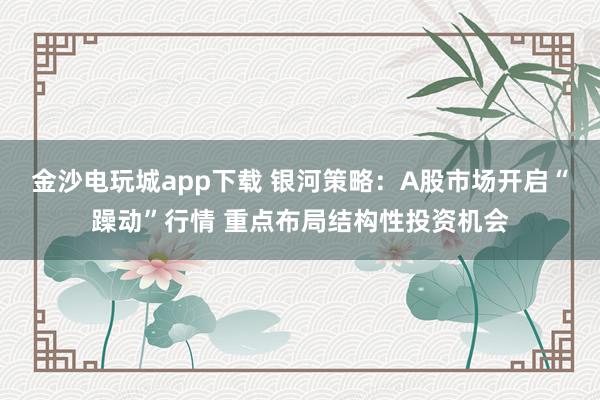 金沙电玩城app下载 银河策略：A股市场开启“躁动”行情 重点布局结构性投资机会
