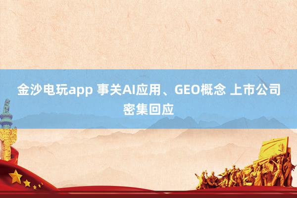 金沙电玩app 事关AI应用、GEO概念 上市公司密集回应