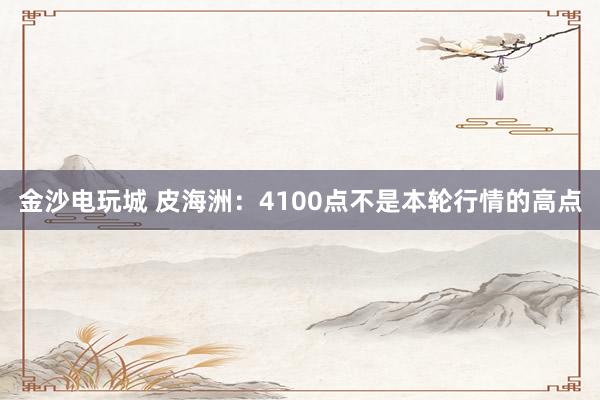金沙电玩城 皮海洲：4100点不是本轮行情的高点