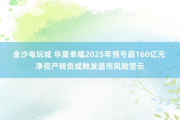 金沙电玩城 华夏幸福2025年预亏超160亿元 净资产转负或触发退市风险警示