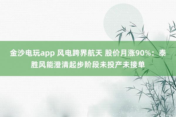 金沙电玩app 风电跨界航天 股价月涨90%：泰胜风能澄清起步阶段未投产未接单