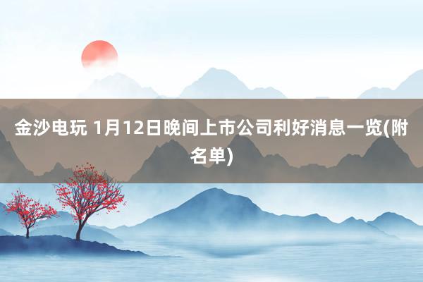 金沙电玩 1月12日晚间上市公司利好消息一览(附名单)