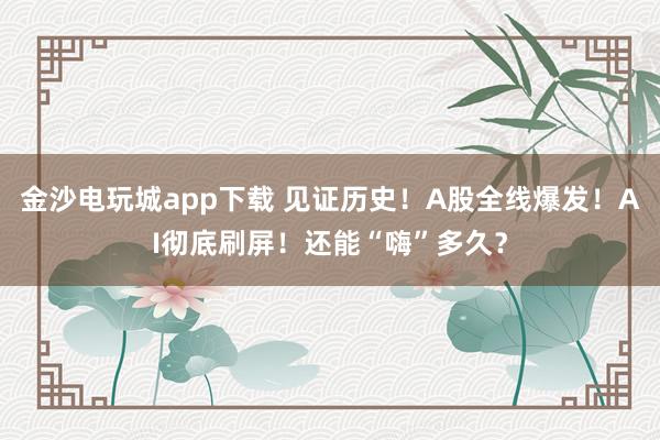 金沙电玩城app下载 见证历史！A股全线爆发！AI彻底刷屏！还能“嗨”多久？