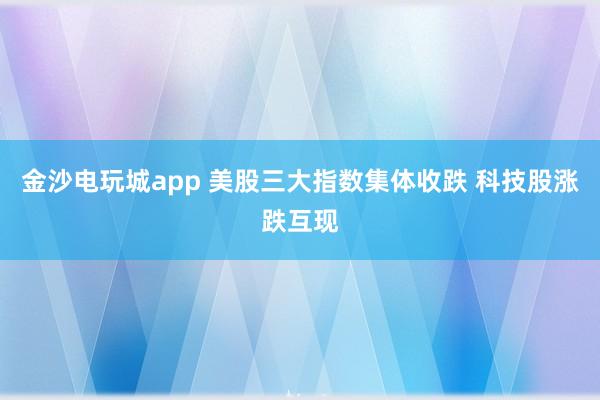 金沙电玩城app 美股三大指数集体收跌 科技股涨跌互现