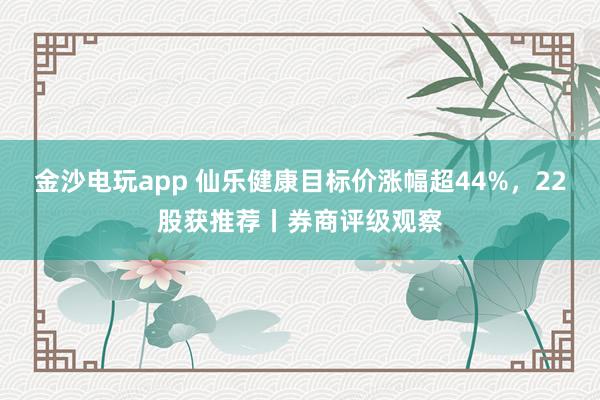 金沙电玩app 仙乐健康目标价涨幅超44%，22股获推荐丨券商评级观察
