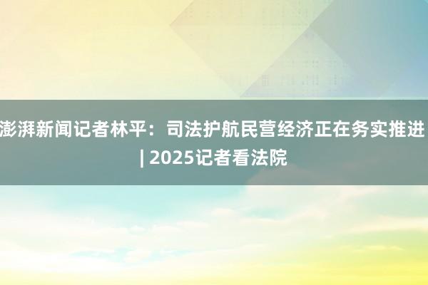 澎湃新闻记者林平：司法护航民营经济正在务实推进 | 2025记者看法院