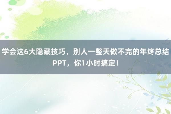 学会这6大隐藏技巧，别人一整天做不完的年终总结PPT，你1小时搞定！