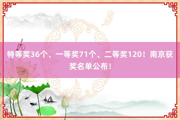 特等奖36个、一等奖71个、二等奖120！南京获奖名单公布！