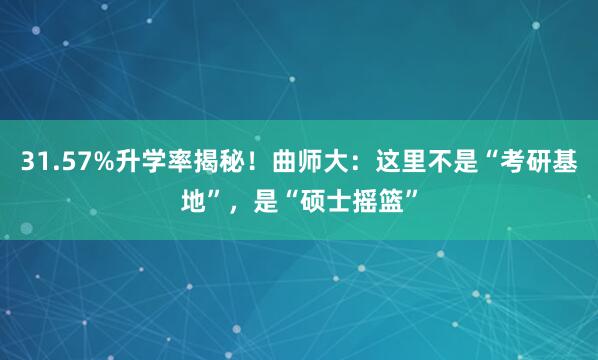 31.57%升学率揭秘！曲师大：这里不是“考研基地”，是“硕士摇篮”