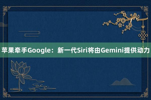 苹果牵手Google：新一代Siri将由Gemini提供动力
