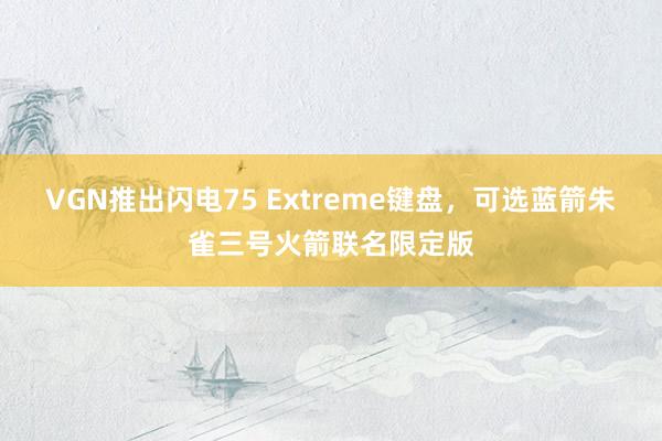 VGN推出闪电75 Extreme键盘，可选蓝箭朱雀三号火箭联名限定版