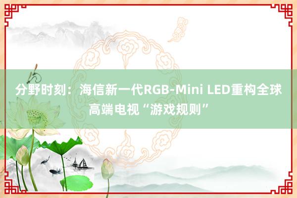 分野时刻：海信新一代RGB-Mini LED重构全球高端电视“游戏规则”
