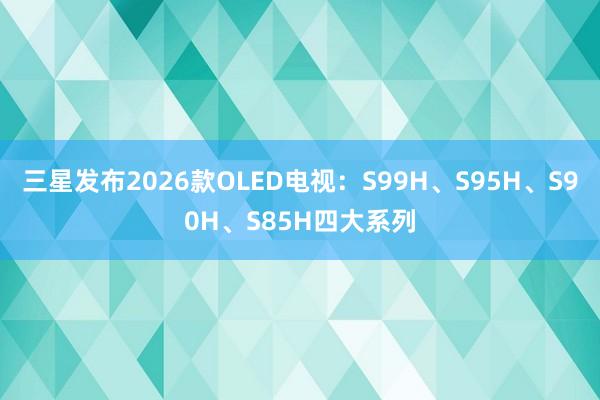 三星发布2026款OLED电视：S99H、S95H、S90H、S85H四大系列
