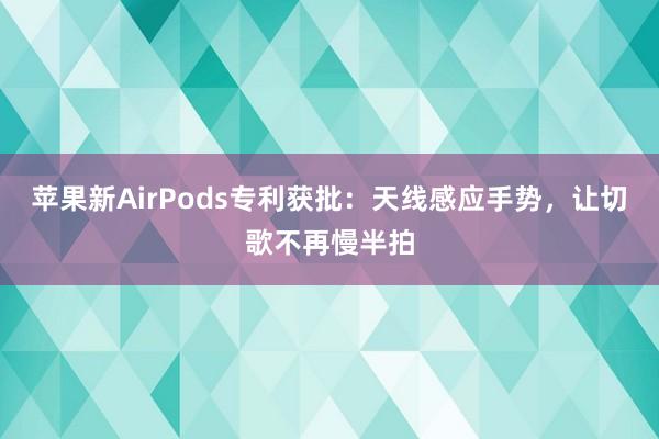 苹果新AirPods专利获批：天线感应手势，让切歌不再慢半拍