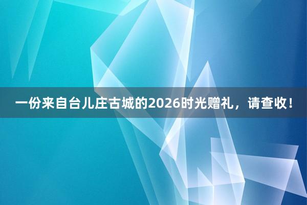 一份来自台儿庄古城的2026时光赠礼，请查收！