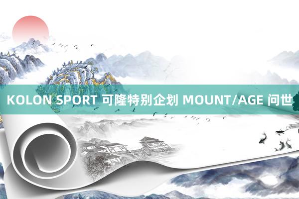 KOLON SPORT 可隆特别企划 MOUNT/AGE 问世