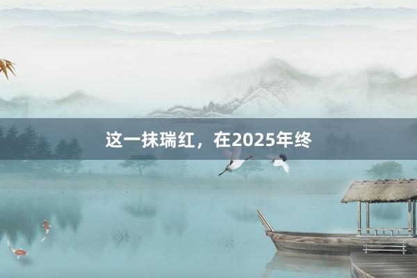 这一抹瑞红，在2025年终