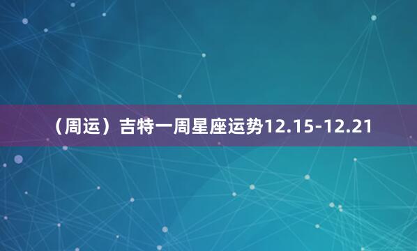 （周运）吉特一周星座运势12.15-12.21